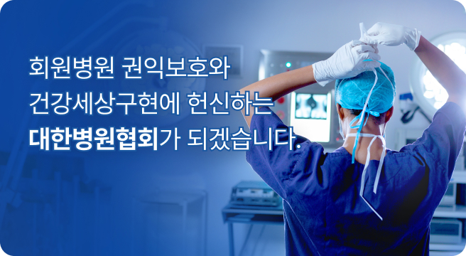 회원병원 권익보호와  건강세상구현에 헌신하는  대한병원협회가 되겠습니다.